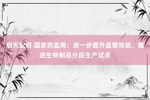 启天配资 国家药监局：进一步提升监管效能，推进生物制品分段生产试点