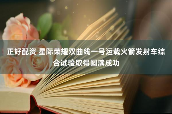正好配资 星际荣耀双曲线一号运载火箭发射车综合试验取得圆满成功