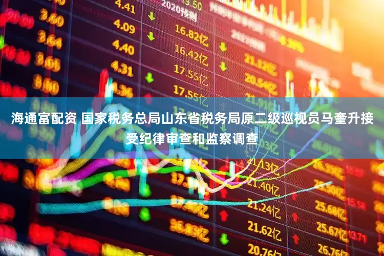 海通富配资 国家税务总局山东省税务局原二级巡视员马奎升接受纪律审查和监察调查