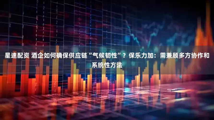 星速配资 酒企如何确保供应链“气候韧性”？保乐力加：需兼顾多方协作和系统性方法