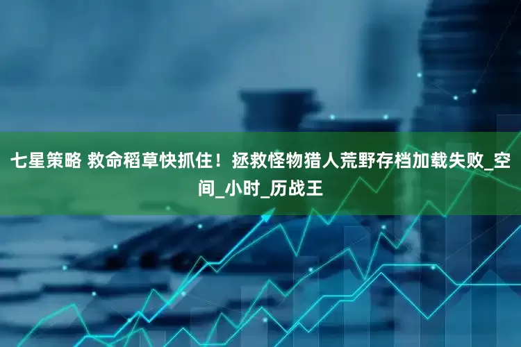 七星策略 救命稻草快抓住！拯救怪物猎人荒野存档加载失败_空间_小时_历战王