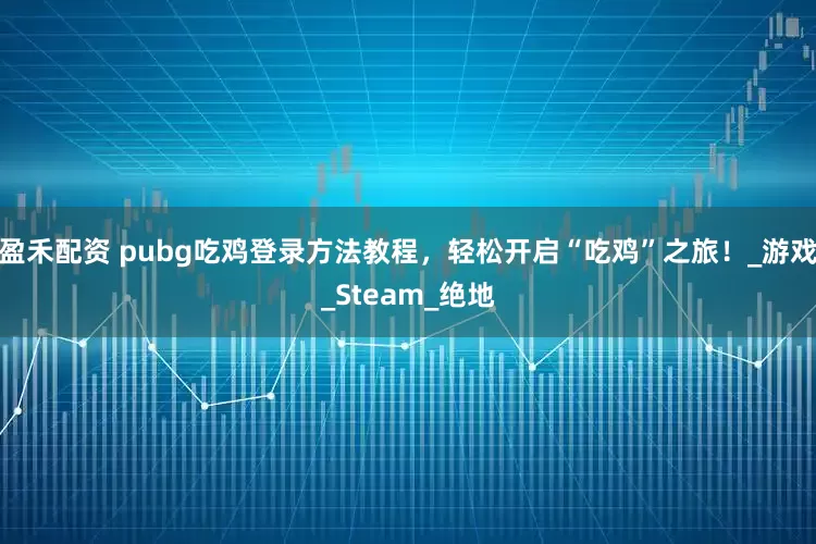 盈禾配资 pubg吃鸡登录方法教程，轻松开启“吃鸡”之旅！_游戏_Steam_绝地