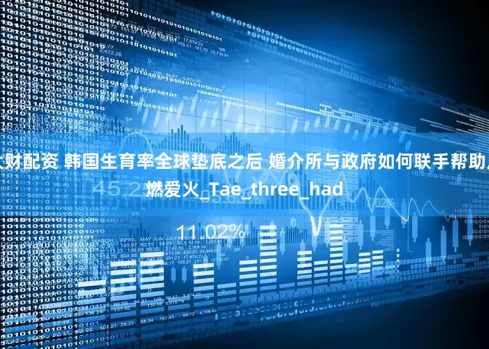 大财配资 韩国生育率全球垫底之后 婚介所与政府如何联手帮助点燃爱火_Tae_three_had