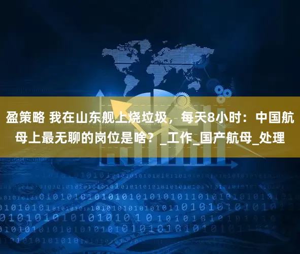 盈策略 我在山东舰上烧垃圾，每天8小时：中国航母上最无聊的岗位是啥？_工作_国产航母_处理