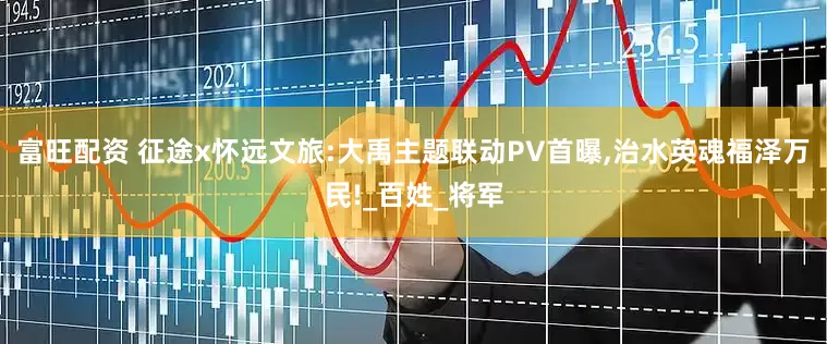 富旺配资 征途x怀远文旅:大禹主题联动PV首曝,治水英魂福泽万民!_百姓_将军