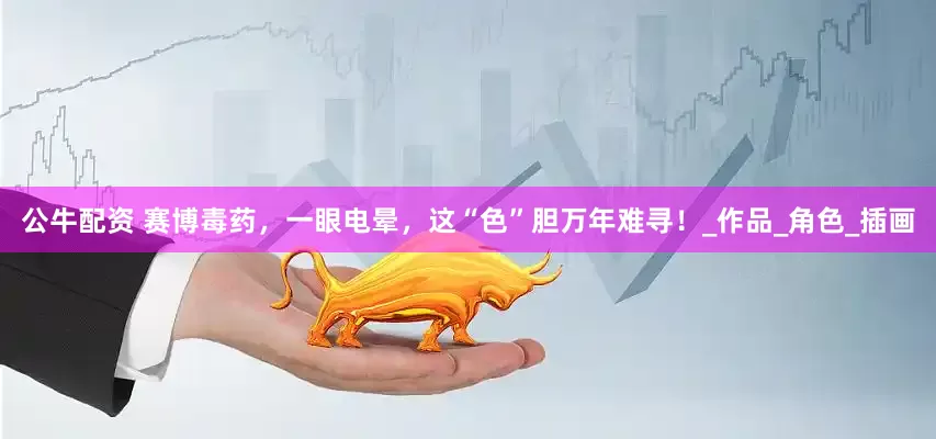 公牛配资 赛博毒药，一眼电晕，这“色”胆万年难寻！_作品_角色_插画