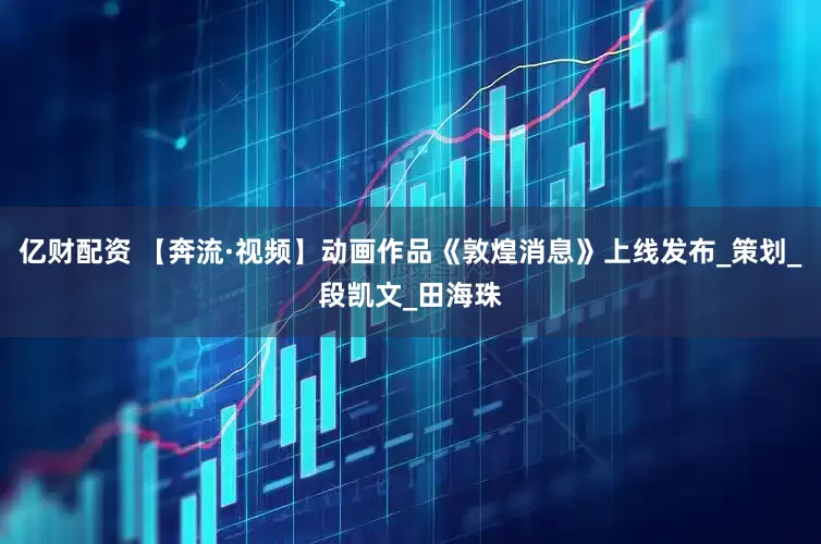 亿财配资 【奔流·视频】动画作品《敦煌消息》上线发布_策划_段凯文_田海珠