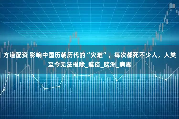 方道配资 影响中国历朝历代的“灾难”，每次都死不少人，人类至今无法根除_瘟疫_欧洲_病毒