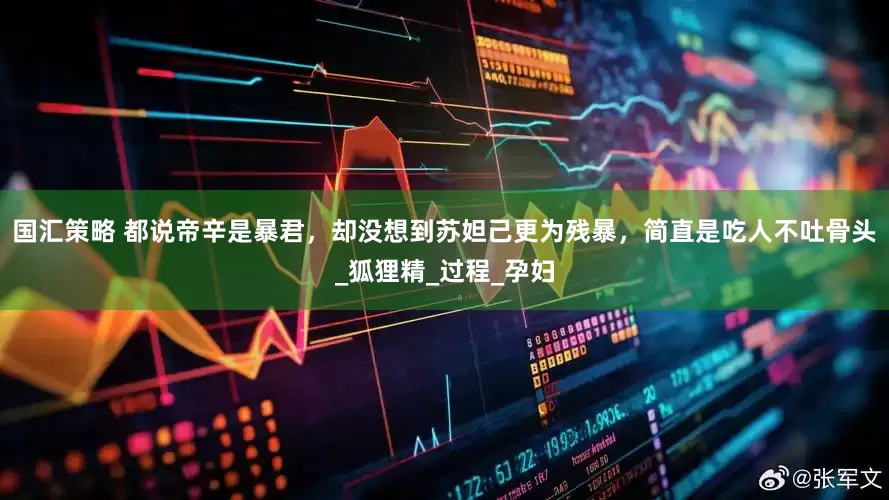 国汇策略 都说帝辛是暴君，却没想到苏妲己更为残暴，简直是吃人不吐骨头_狐狸精_过程_孕妇