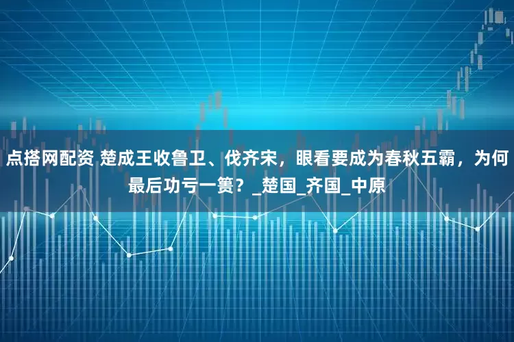 点搭网配资 楚成王收鲁卫、伐齐宋，眼看要成为春秋五霸，为何最后功亏一篑？_楚国_齐国_中原