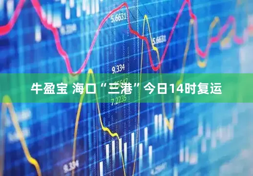 牛盈宝 海口“三港”今日14时复运