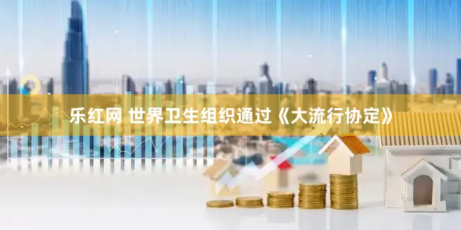 乐红网 世界卫生组织通过《大流行协定》