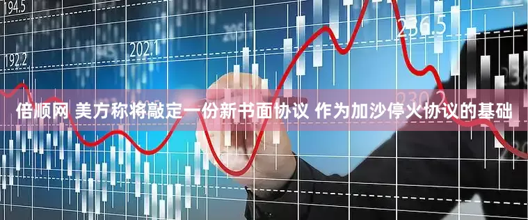 倍顺网 美方称将敲定一份新书面协议 作为加沙停火协议的基础