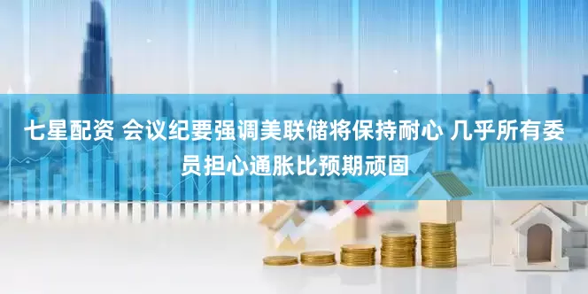 七星配资 会议纪要强调美联储将保持耐心 几乎所有委员担心通胀比预期顽固