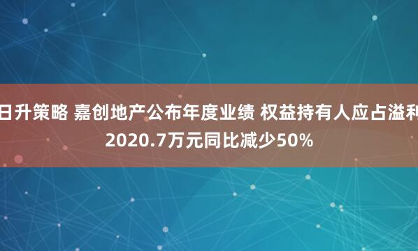 日升策略 嘉创地产公布年度业绩 权益持有人应占溢利2020.7万元同比减少50%