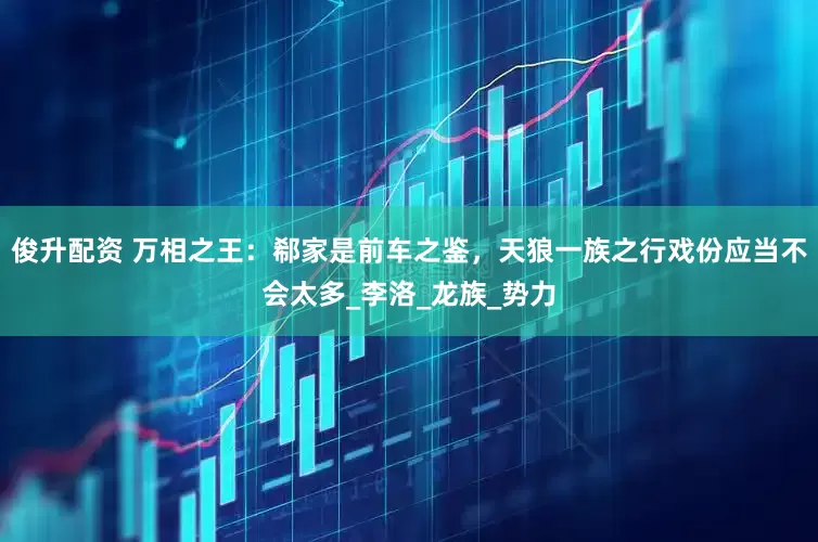 俊升配资 万相之王：郗家是前车之鉴，天狼一族之行戏份应当不会太多_李洛_龙族_势力