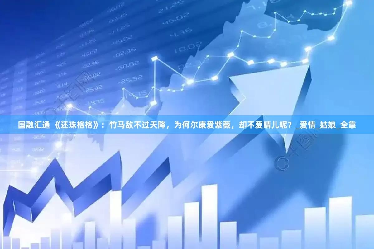 国融汇通 《还珠格格》：竹马敌不过天降，为何尔康爱紫薇，却不爱晴儿呢？_爱情_姑娘_全靠