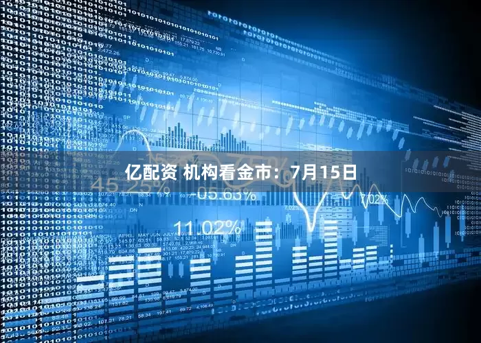 亿配资 机构看金市：7月15日