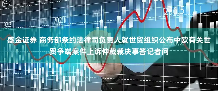盛金证券 商务部条约法律司负责人就世贸组织公布中欧有关世贸争端案件上诉仲裁裁决事答记者问