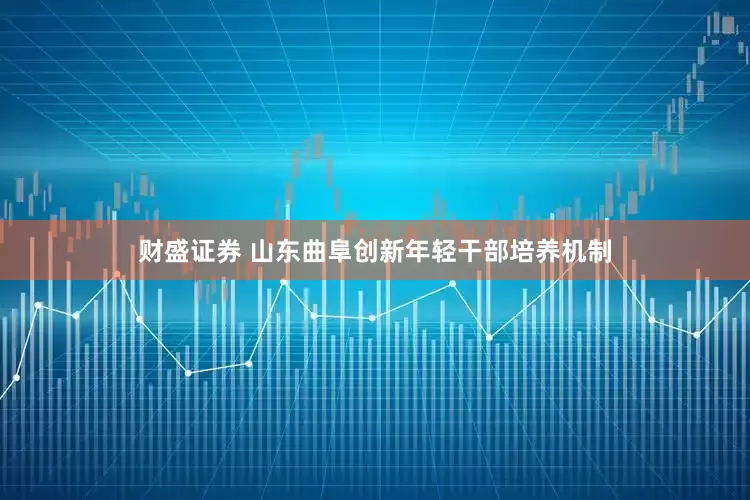 财盛证券 山东曲阜创新年轻干部培养机制