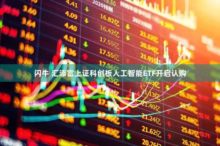 闪牛 汇添富上证科创板人工智能ETF开启认购