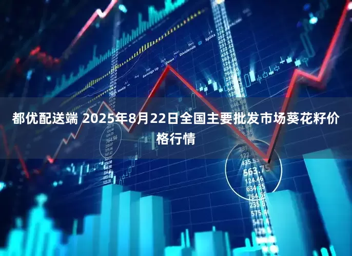 都优配送端 2025年8月22日全国主要批发市场葵花籽价格行情