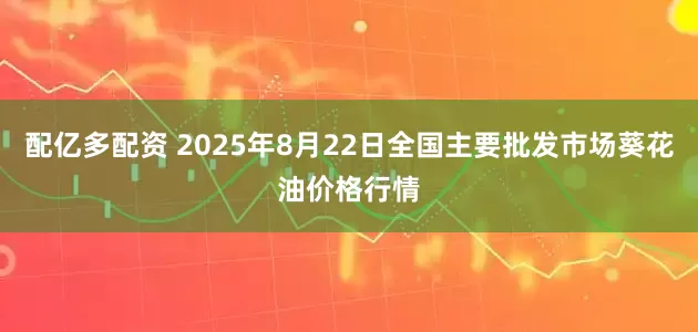 配亿多配资 2025年8月22日全国主要批发市场葵花油价格行情