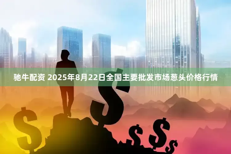 驰牛配资 2025年8月22日全国主要批发市场葱头价格行情