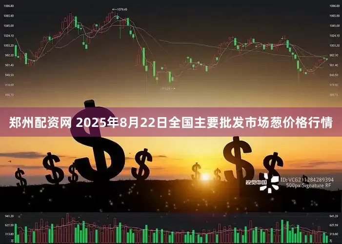 郑州配资网 2025年8月22日全国主要批发市场葱价格行情
