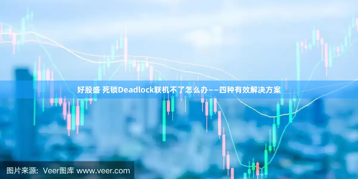 好股盛 死锁Deadlock联机不了怎么办——四种有效解决方案