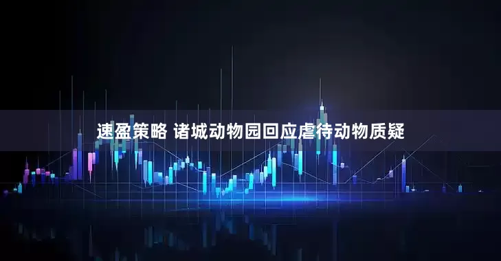速盈策略 诸城动物园回应虐待动物质疑