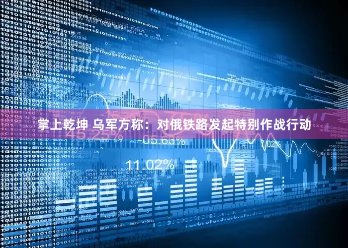 掌上乾坤 乌军方称：对俄铁路发起特别作战行动