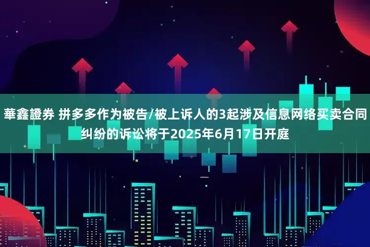 華鑫證券 拼多多作为被告/被上诉人的3起涉及信息网络买卖合同纠纷的诉讼将于2025年6月17日开庭