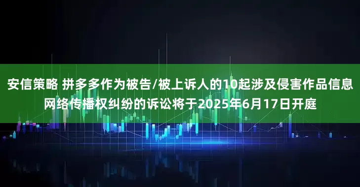 安信策略 拼多多作为被告/被上诉人的10起涉及侵害作品信息网络传播权纠纷的诉讼将于2025年6月17日开庭