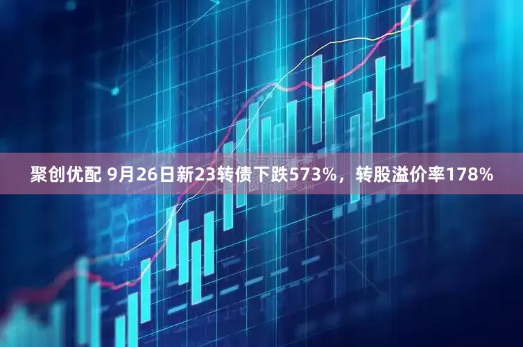 聚创优配 9月26日新23转债下跌573%，转股溢价率178%