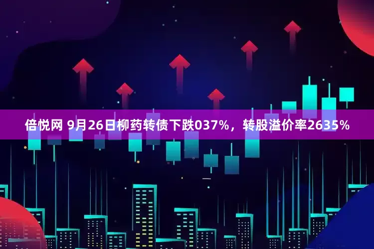 倍悦网 9月26日柳药转债下跌037%，转股溢价率2635%