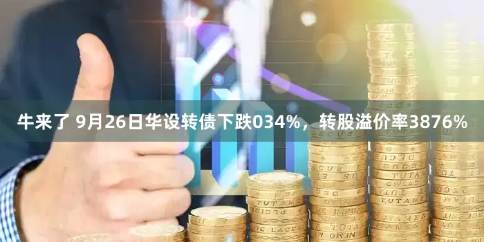牛来了 9月26日华设转债下跌034%，转股溢价率3876%