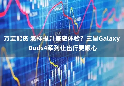 万宝配资 怎样提升差旅体验？三星Galaxy Buds4系列让出行更顺心