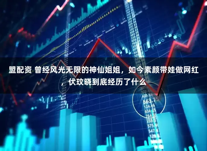 盟配资 曾经风光无限的神仙姐姐，如今素颜带娃做网红，伏玟晓到底经历了什么